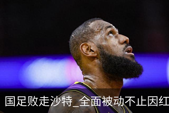 国足败走沙特 全面被动不止因红牌 对澳大利亚变阵?